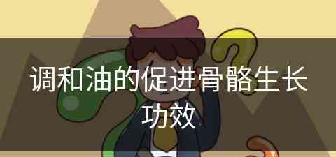 调和油的促进骨骼生长功效(调和油的促进骨骼生长功效是什么)